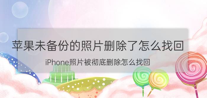 苹果未备份的照片删除了怎么找回 iPhone照片被彻底删除怎么找回？